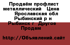 Продаём профлист металлический › Цена ­ 510 - Ярославская обл., Рыбинский р-н, Рыбинск г. Другое » Продам   